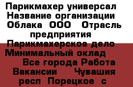 Парикмахер-универсал › Название организации ­ Облака, ООО › Отрасль предприятия ­ Парикмахерское дело › Минимальный оклад ­ 6 000 - Все города Работа » Вакансии   . Чувашия респ.,Порецкое. с.